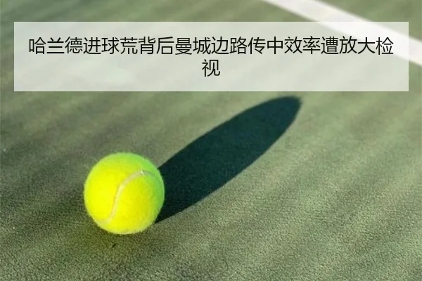 哈兰德进球荒背后曼城边路传中效率遭放大检视